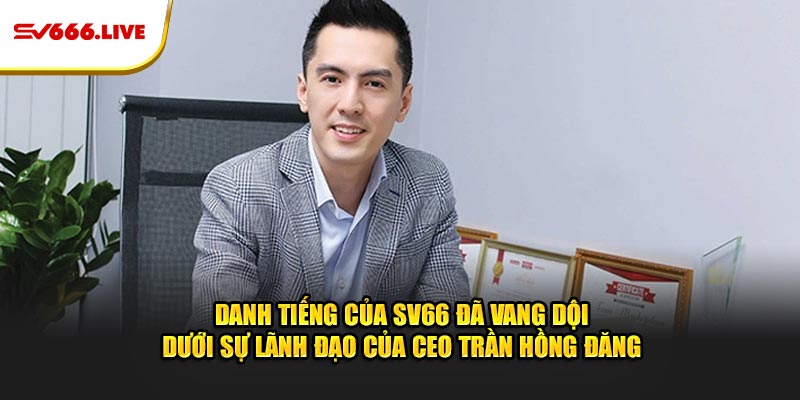 Danh tiếng của SV66 đã vang dội dưới sự lãnh đạo của CEO Trần Hồng Đăng